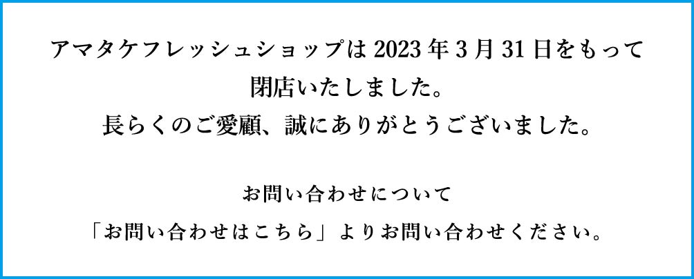 アマタケフレッシュショップは2023年3月31日をもって閉店いたしました。長らくのご愛顧、誠にありがとうございました。お問い合わせは、「お問い合わせはこちら」よりお願いします。
